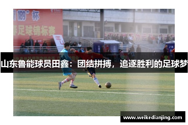 山东鲁能球员田鑫：团结拼搏，追逐胜利的足球梦