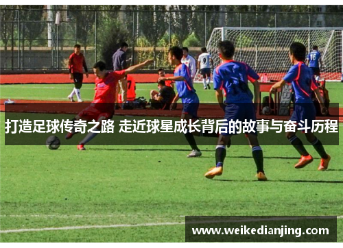 打造足球传奇之路 走近球星成长背后的故事与奋斗历程