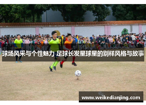 球场风采与个性魅力 足球长发星球星的别样风格与故事