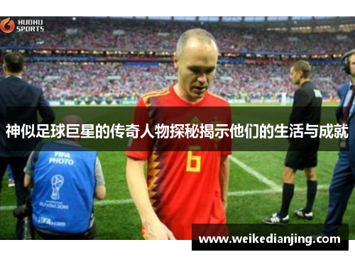 神似足球巨星的传奇人物探秘揭示他们的生活与成就