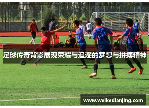 足球传奇背影展现荣耀与追逐的梦想与拼搏精神