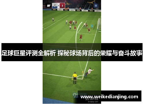 足球巨星评测全解析 探秘球场背后的荣耀与奋斗故事