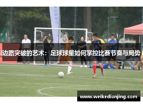 边路突破的艺术：足球球星如何掌控比赛节奏与局势