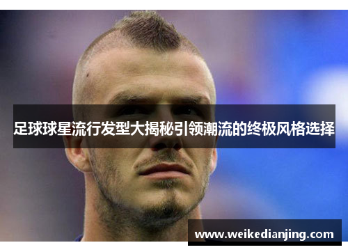 足球球星流行发型大揭秘引领潮流的终极风格选择