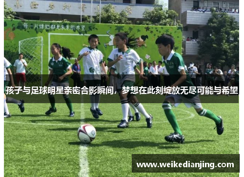 孩子与足球明星亲密合影瞬间，梦想在此刻绽放无尽可能与希望