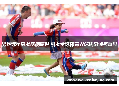 男足球星突发疾病离世 引发全球体育界深切哀悼与反思
