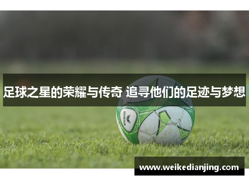 足球之星的荣耀与传奇 追寻他们的足迹与梦想