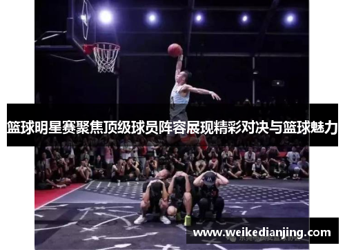篮球明星赛聚焦顶级球员阵容展现精彩对决与篮球魅力
