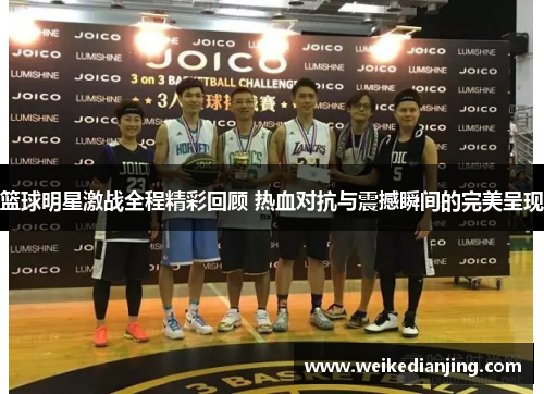 篮球明星激战全程精彩回顾 热血对抗与震撼瞬间的完美呈现